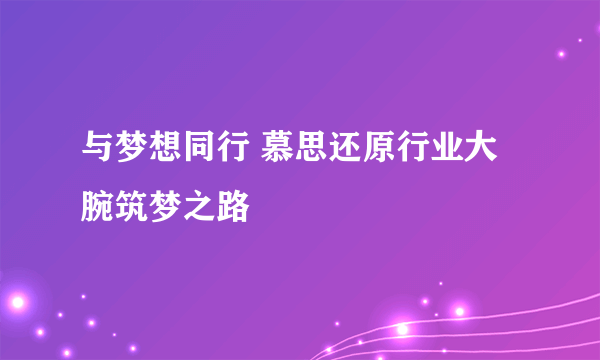 与梦想同行 慕思还原行业大腕筑梦之路