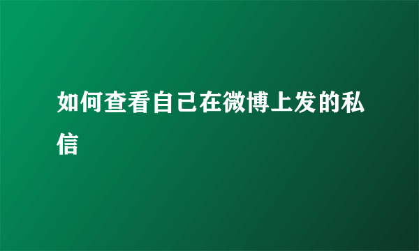 如何查看自己在微博上发的私信