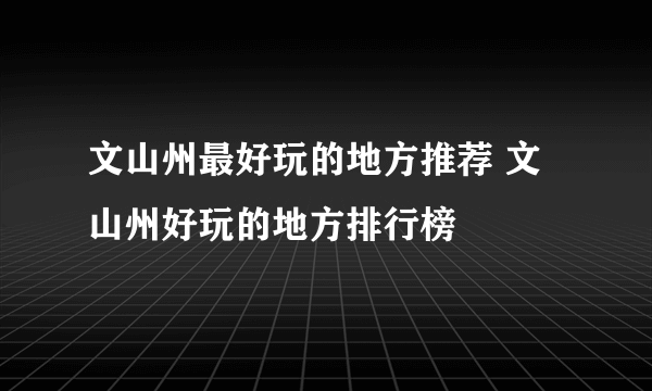 文山州最好玩的地方推荐 文山州好玩的地方排行榜