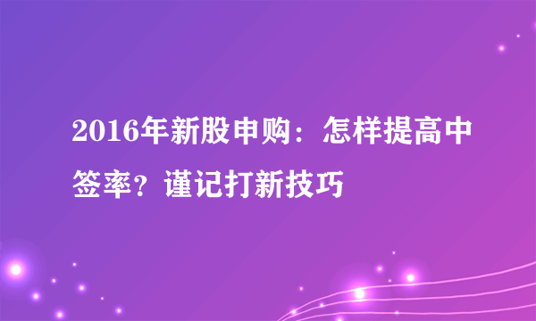 2016年新股申购：怎样提高中签率？谨记打新技巧