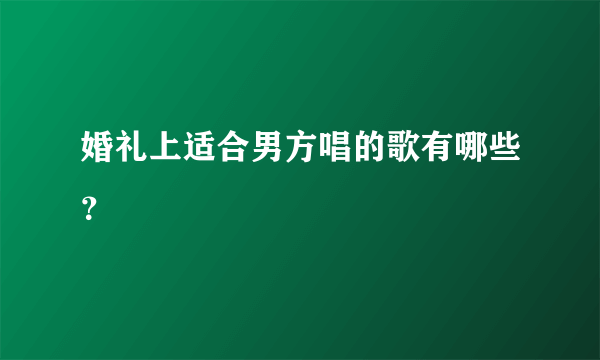 婚礼上适合男方唱的歌有哪些？