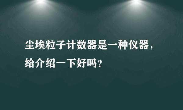 尘埃粒子计数器是一种仪器，给介绍一下好吗？