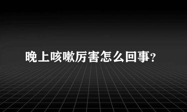 晚上咳嗽厉害怎么回事？