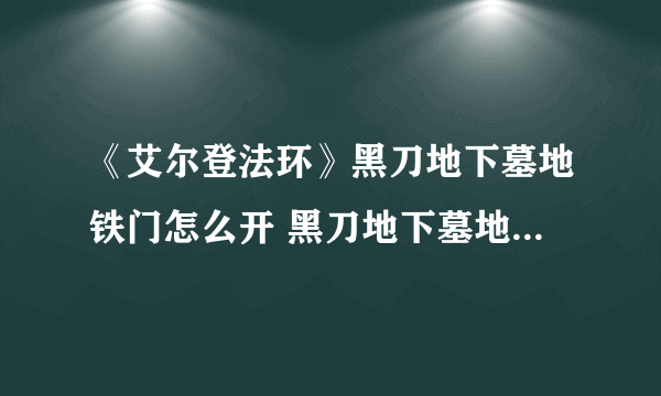 《艾尔登法环》黑刀地下墓地铁门怎么开 黑刀地下墓地铁门开启方法