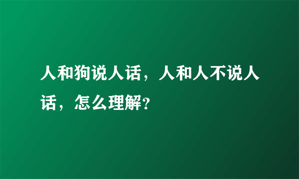 人和狗说人话，人和人不说人话，怎么理解？