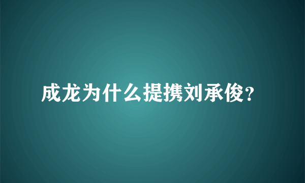 成龙为什么提携刘承俊？