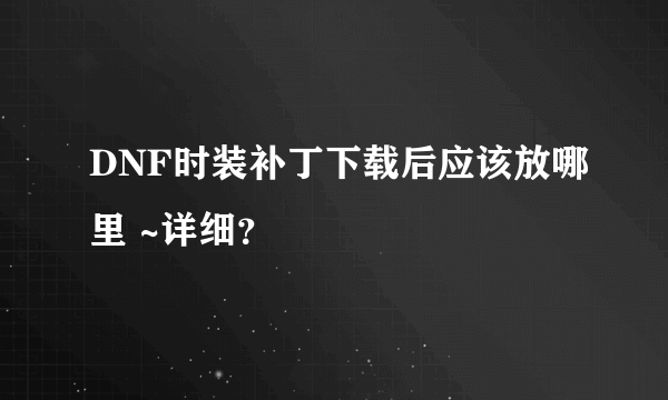 DNF时装补丁下载后应该放哪里 ~详细？