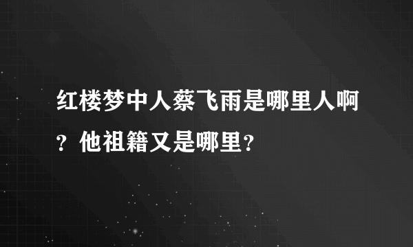 红楼梦中人蔡飞雨是哪里人啊？他祖籍又是哪里？