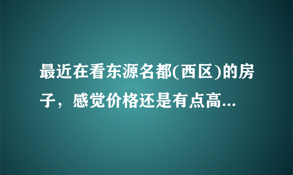 最近在看东源名都(西区)的房子，感觉价格还是有点高，这个小区之前价格如何？大概多少钱？