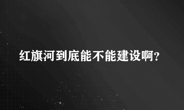 红旗河到底能不能建设啊？