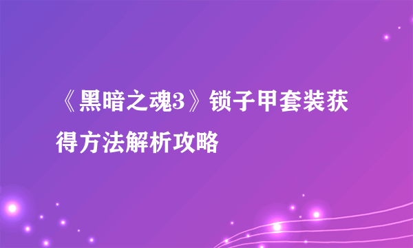 《黑暗之魂3》锁子甲套装获得方法解析攻略