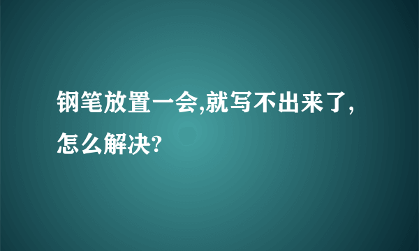 钢笔放置一会,就写不出来了,怎么解决?