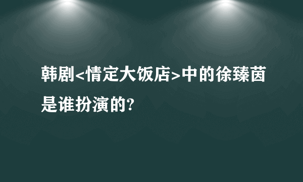 韩剧<情定大饭店>中的徐臻茵是谁扮演的?