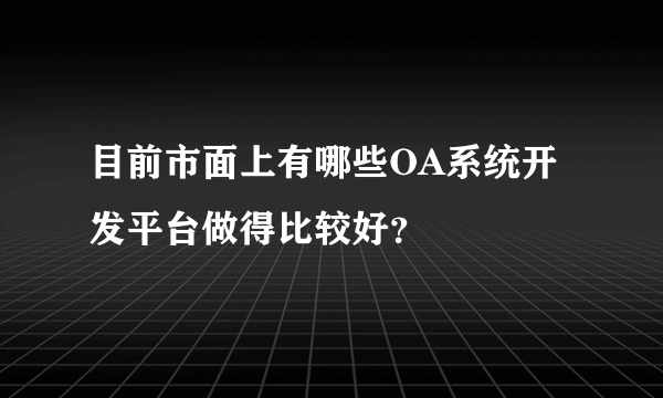 目前市面上有哪些OA系统开发平台做得比较好？