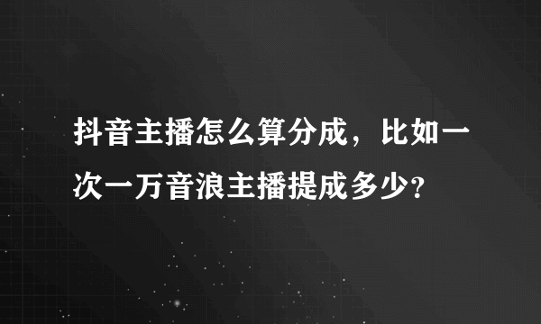 抖音主播怎么算分成，比如一次一万音浪主播提成多少？