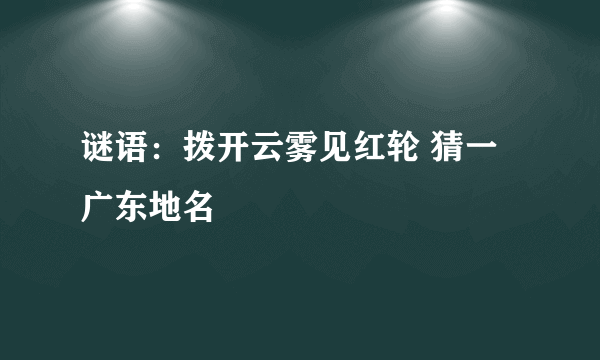 谜语：拨开云雾见红轮 猜一广东地名