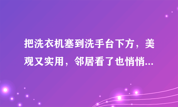 把洗衣机塞到洗手台下方，美观又实用，邻居看了也悄悄回家照着装！