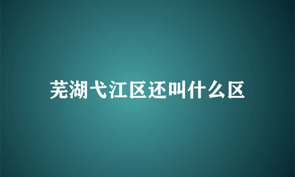 芜湖弋江区还叫什么区