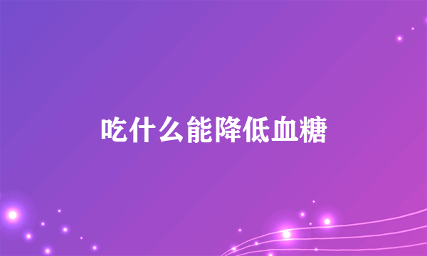 吃什么能降低血糖