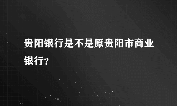 贵阳银行是不是原贵阳市商业银行？