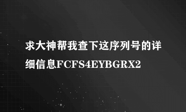 求大神帮我查下这序列号的详细信息FCFS4EYBGRX2