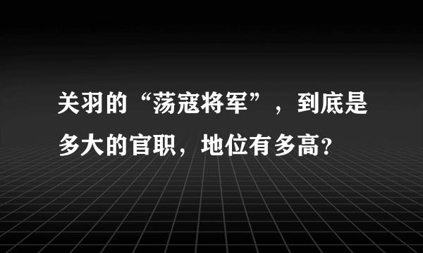 关羽的“荡寇将军”，到底是多大的官职，地位有多高？