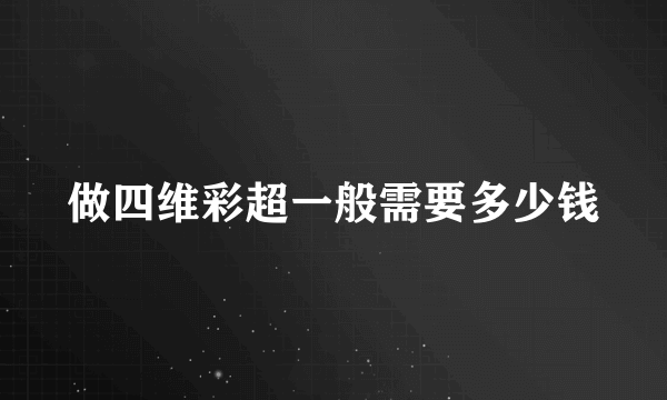 做四维彩超一般需要多少钱