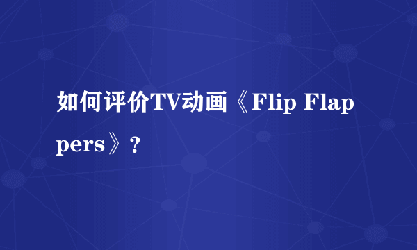 如何评价TV动画《Flip Flappers》？