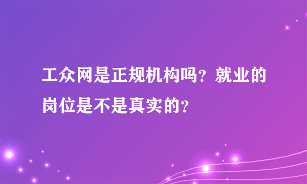 工众网是正规机构吗？就业的岗位是不是真实的？