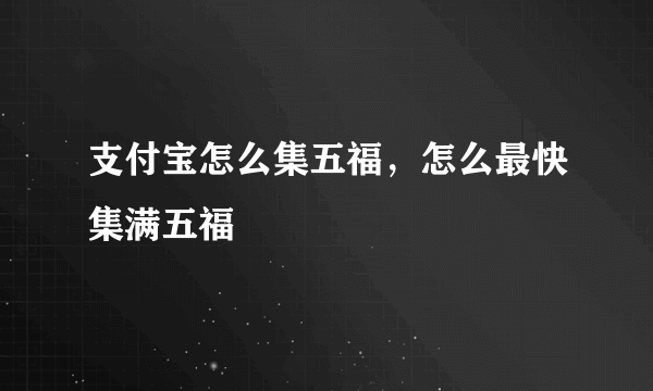 支付宝怎么集五福，怎么最快集满五福