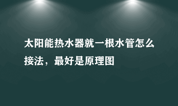 太阳能热水器就一根水管怎么接法，最好是原理图