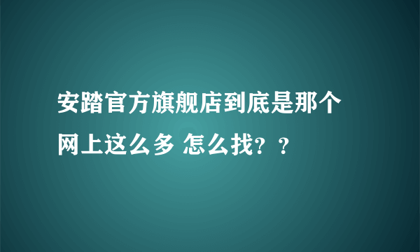 安踏官方旗舰店到底是那个 网上这么多 怎么找？？