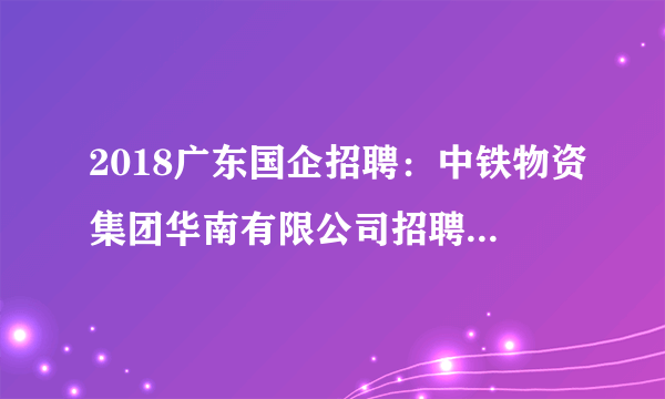 2018广东国企招聘：中铁物资集团华南有限公司招聘若干人公告