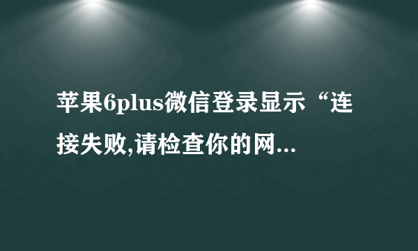 苹果6plus微信登录显示“连接失败,请检查你的网络设置”为何