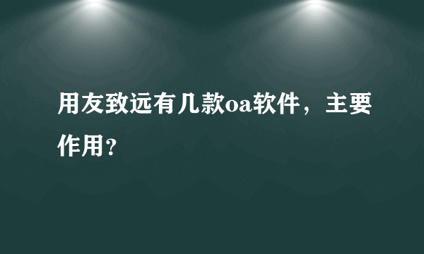 用友致远有几款oa软件，主要作用？