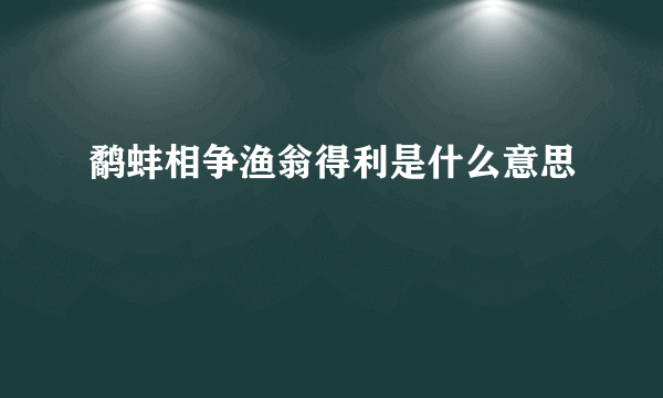 鹬蚌相争渔翁得利是什么意思