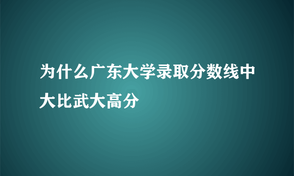 为什么广东大学录取分数线中大比武大高分