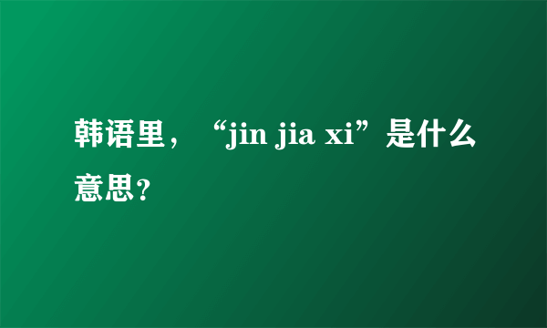 韩语里，“jin jia xi”是什么意思？