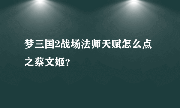 梦三国2战场法师天赋怎么点之蔡文姬？