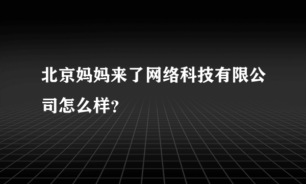 北京妈妈来了网络科技有限公司怎么样？