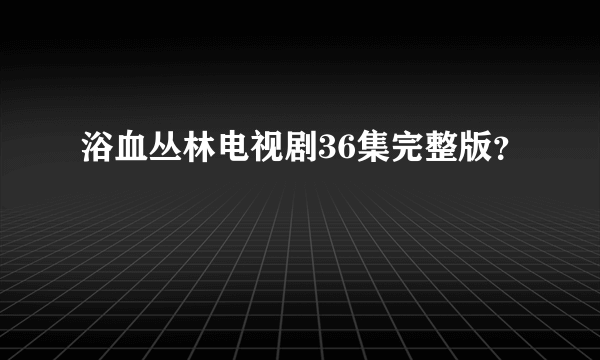 浴血丛林电视剧36集完整版？