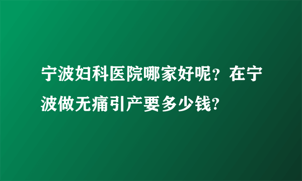 宁波妇科医院哪家好呢？在宁波做无痛引产要多少钱?