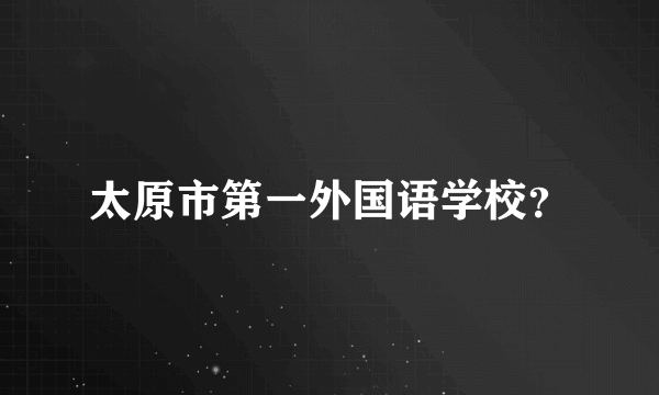 太原市第一外国语学校？