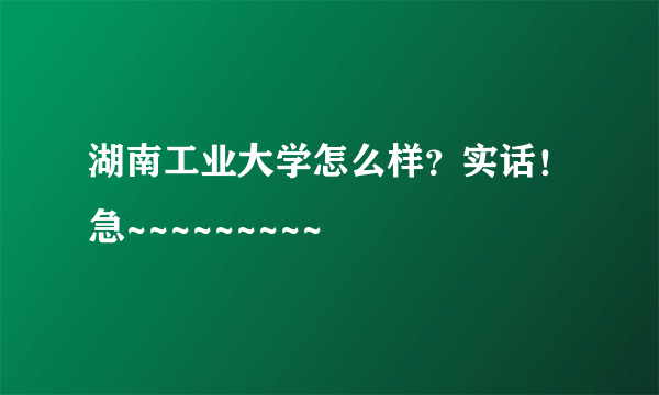 湖南工业大学怎么样？实话！急~~~~~~~~~