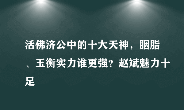 活佛济公中的十大天神，胭脂、玉衡实力谁更强？赵斌魅力十足