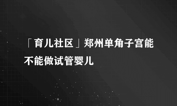 「育儿社区」郑州单角子宫能不能做试管婴儿