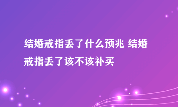 结婚戒指丢了什么预兆 结婚戒指丢了该不该补买