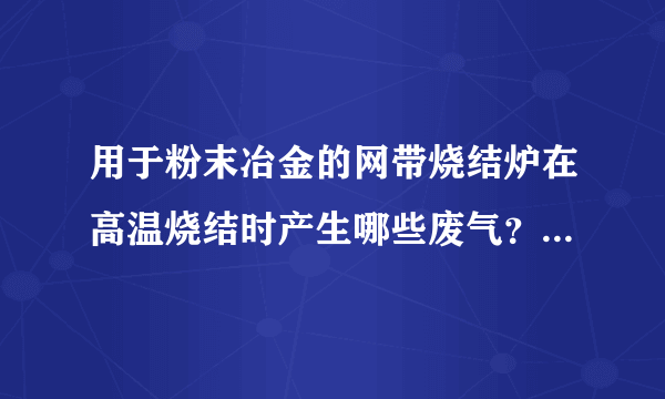 用于粉末冶金的网带烧结炉在高温烧结时产生哪些废气？怎么处理？