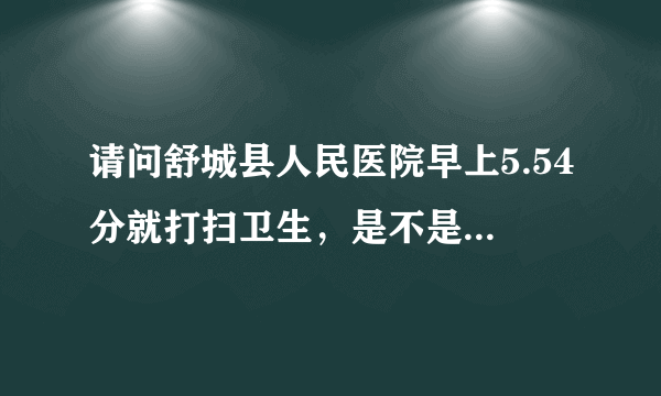 请问舒城县人民医院早上5.54分就打扫卫生，是不是打扰了病人的休息，很让我受不了，