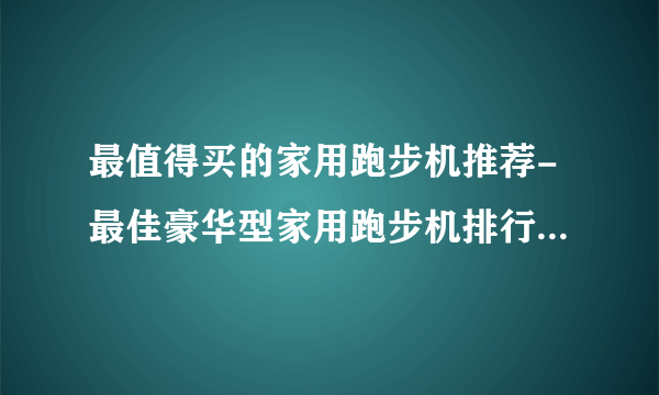 最值得买的家用跑步机推荐-最佳豪华型家用跑步机排行榜【2020年11月】